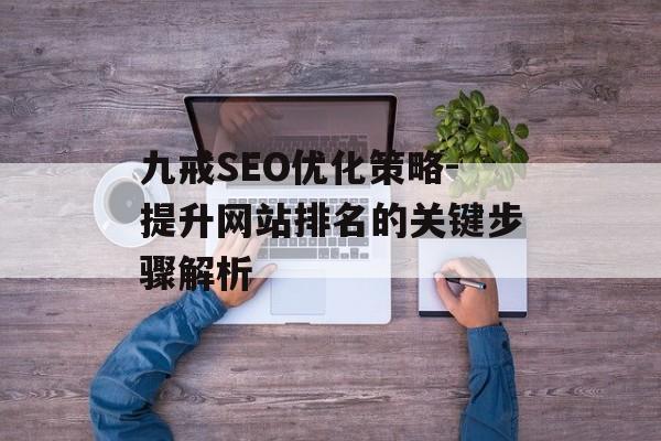 九戒SEO优化策略-提升网站排名的关键步骤解析