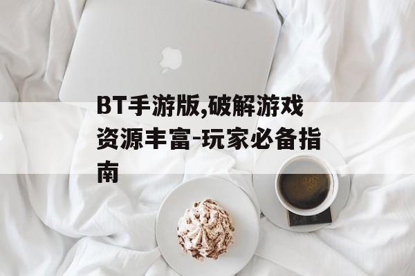 BT手游版,破解游戏资源丰富-玩家必备指南