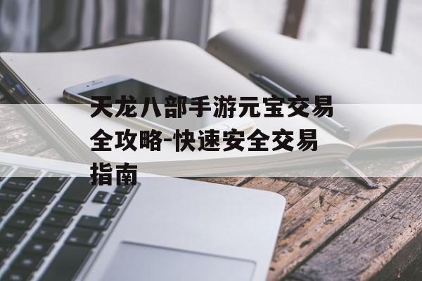 天龙八部手游元宝交易全攻略-快速安全交易指南
