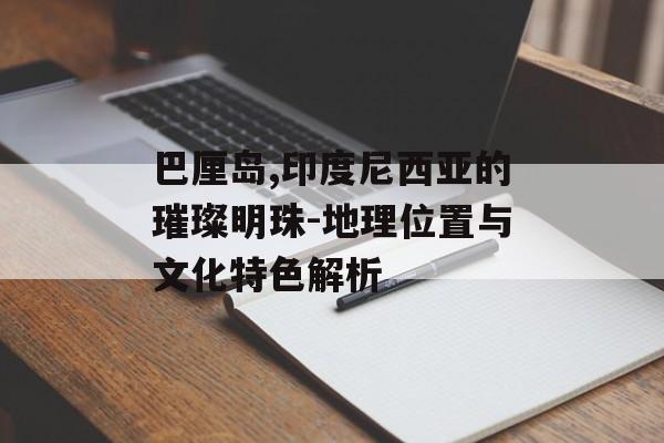 巴厘岛,印度尼西亚的璀璨明珠-地理位置与文化特色解析