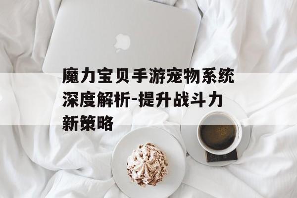 魔力宝贝手游宠物系统深度解析-提升战斗力新策略