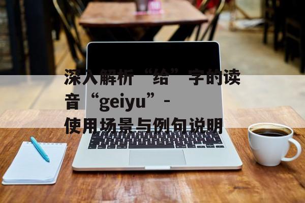 深入解析“给”字的读音“geiyu”- 使用场景与例句说明
