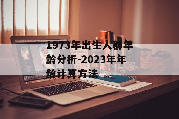 1973年出生人群年龄分析-2023年年龄计算方法