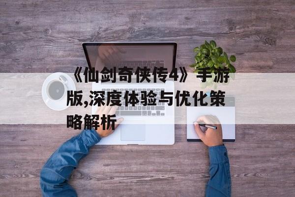 《仙剑奇侠传4》手游版,深度体验与优化策略解析