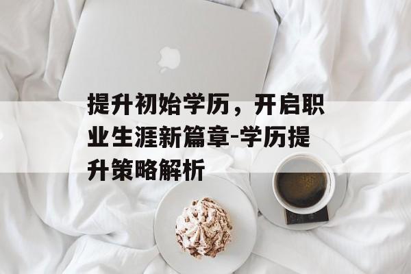提升初始学历，开启职业生涯新篇章-学历提升策略解析