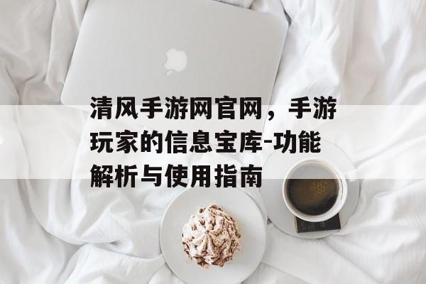 清风手游网官网，手游玩家的信息宝库-功能解析与使用指南