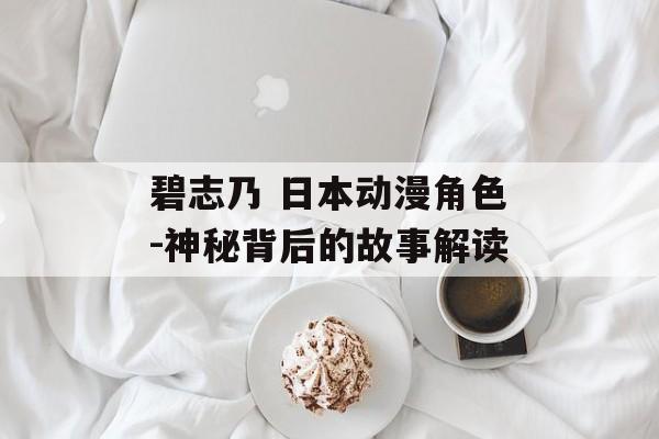 碧志乃 日本动漫角色-神秘背后的故事解读