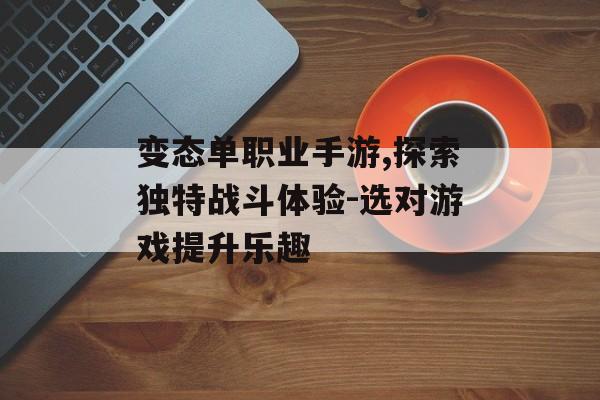 变态单职业手游,探索独特战斗体验-选对游戏提升乐趣