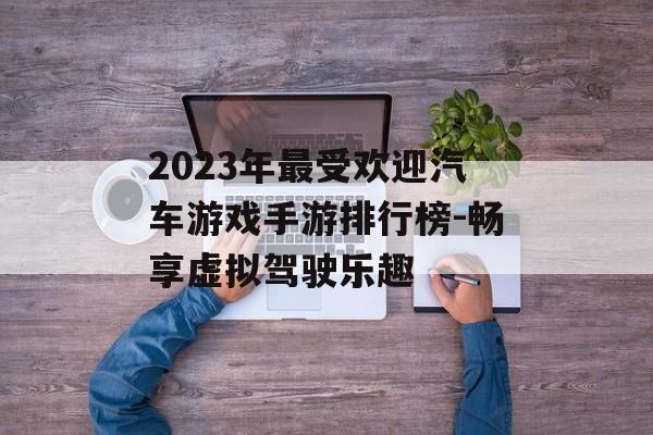 2023年最受欢迎汽车游戏手游排行榜-畅享虚拟驾驶乐趣