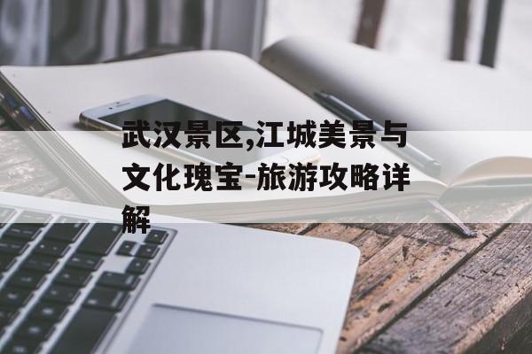 武汉景区,江城美景与文化瑰宝-旅游攻略详解