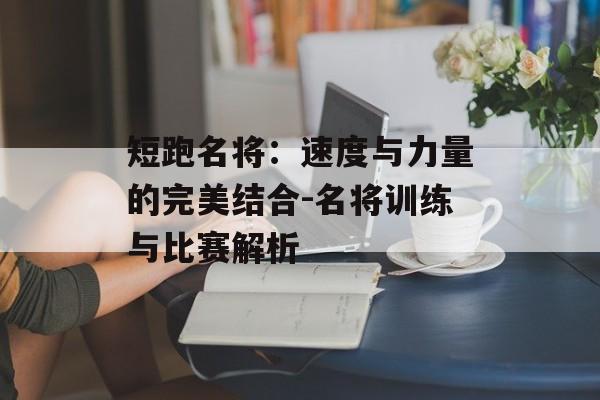 短跑名将：速度与力量的完美结合-名将训练与比赛解析