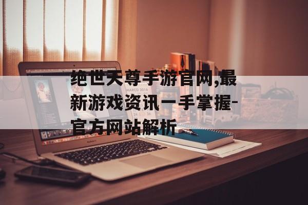 绝世天尊手游官网,最新游戏资讯一手掌握-官方网站解析