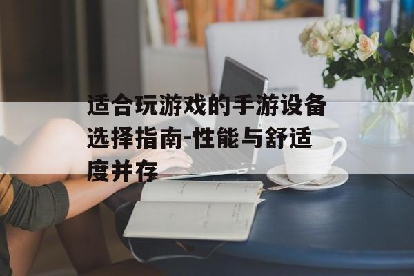 适合玩游戏的手游设备选择指南-性能与舒适度并存