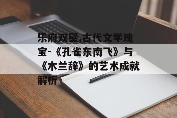 乐府双璧,古代文学瑰宝-《孔雀东南飞》与《木兰辞》的艺术成就解析