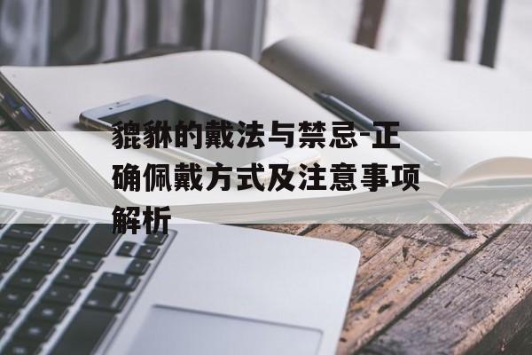 貔貅的戴法与禁忌-正确佩戴方式及注意事项解析
