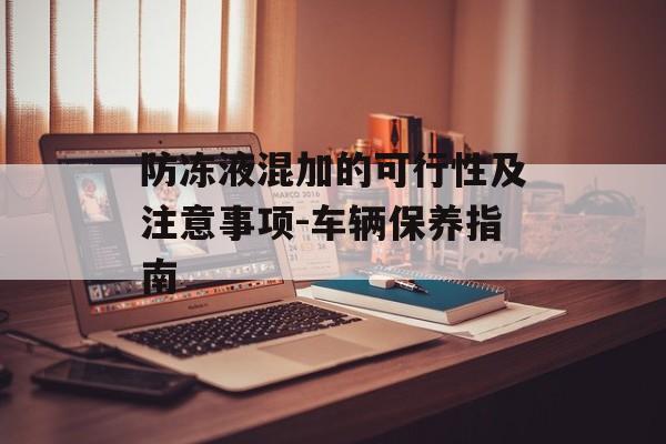 防冻液混加的可行性及注意事项-车辆保养指南