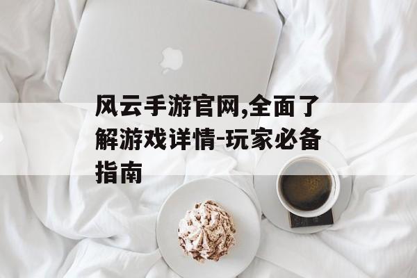 风云手游官网,全面了解游戏详情-玩家必备指南