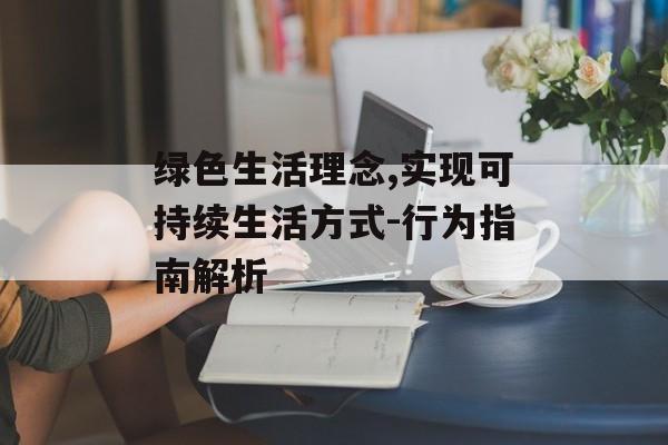 绿色生活理念,实现可持续生活方式-行为指南解析