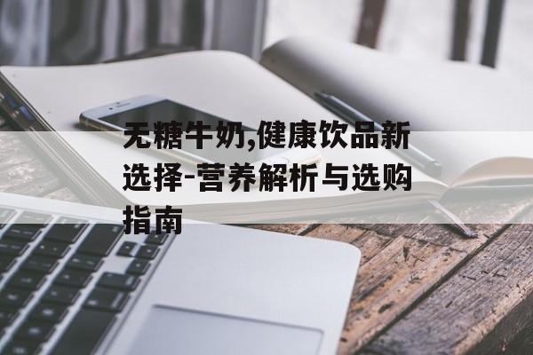 无糖牛奶,健康饮品新选择-营养解析与选购指南