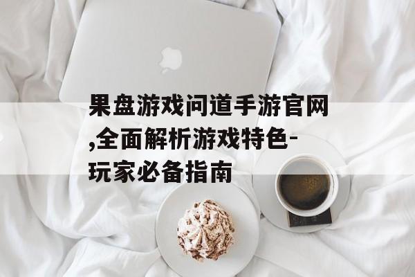 果盘游戏问道手游官网,全面解析游戏特色-玩家必备指南