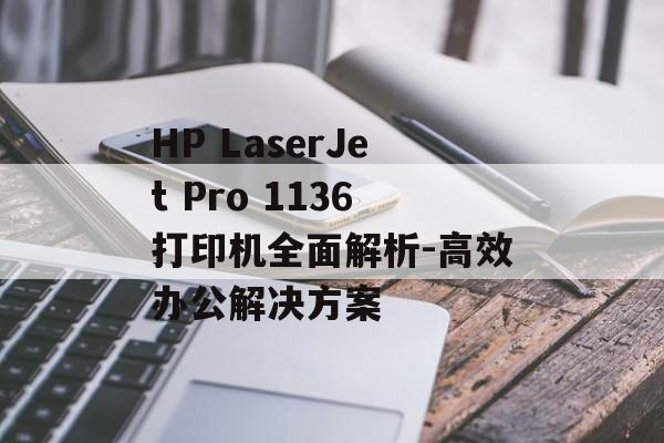 HP LaserJet Pro 1136打印机全面解析-高效办公解决方案