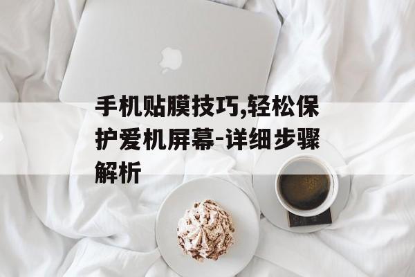 手机贴膜技巧,轻松保护爱机屏幕-详细步骤解析