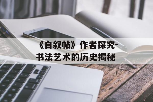 《自叙帖》作者探究-书法艺术的历史揭秘