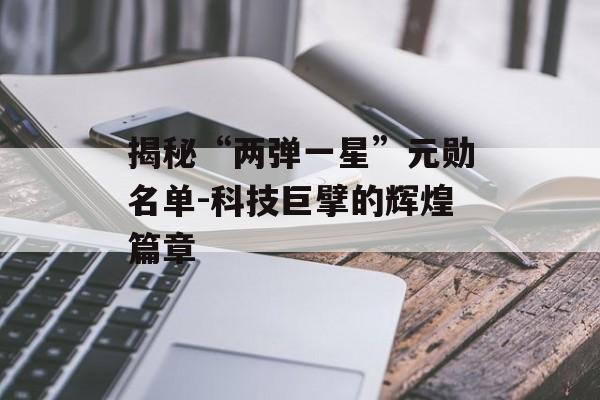 揭秘“两弹一星”元勋名单-科技巨擘的辉煌篇章