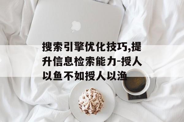 搜索引擎优化技巧,提升信息检索能力-授人以鱼不如授人以渔