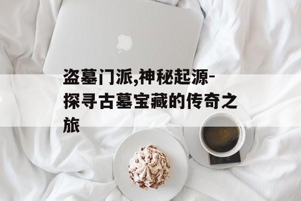 盗墓门派,神秘起源-探寻古墓宝藏的传奇之旅