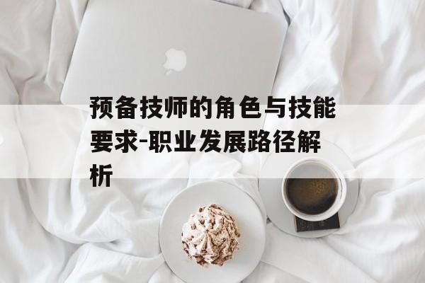 预备技师的角色与技能要求-职业发展路径解析