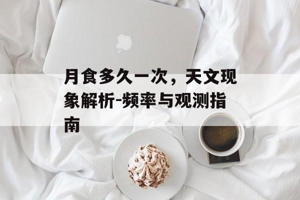 月食多久一次，天文现象解析-频率与观测指南
