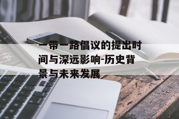 一带一路倡议的提出时间与深远影响-历史背景与未来发展