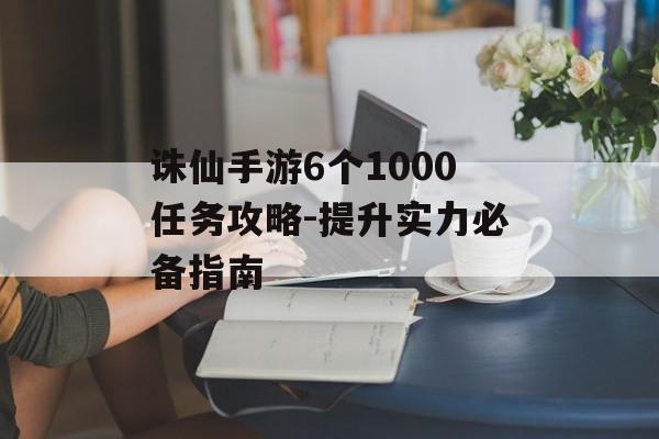 诛仙手游6个1000任务攻略-提升实力必备指南