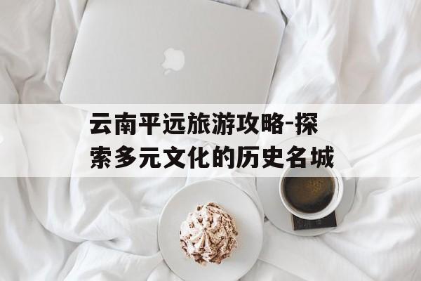 云南平远旅游攻略-探索多元文化的历史名城