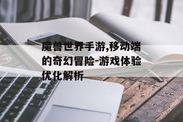 魔兽世界手游,移动端的奇幻冒险-游戏体验优化解析