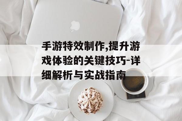 手游特效制作,提升游戏体验的关键技巧-详细解析与实战指南