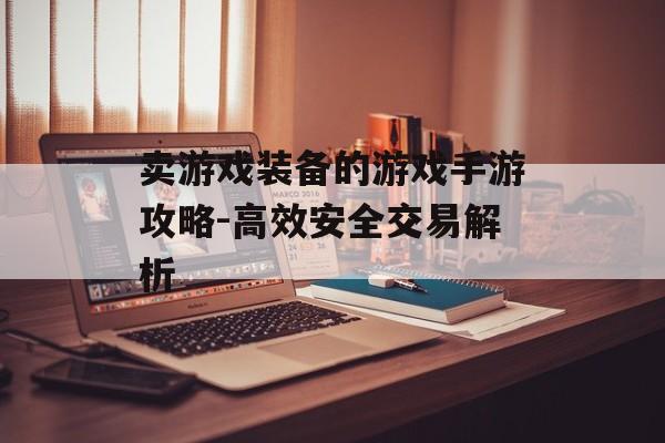卖游戏装备的游戏手游攻略-高效安全交易解析