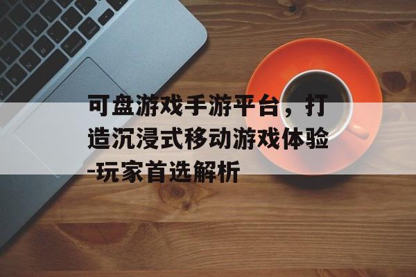 可盘游戏手游平台，打造沉浸式移动游戏体验-玩家首选解析