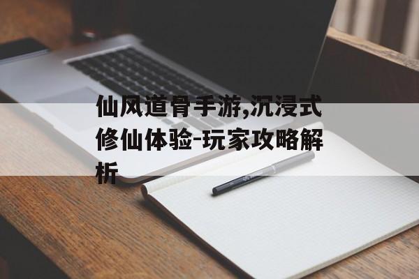 仙风道骨手游,沉浸式修仙体验-玩家攻略解析