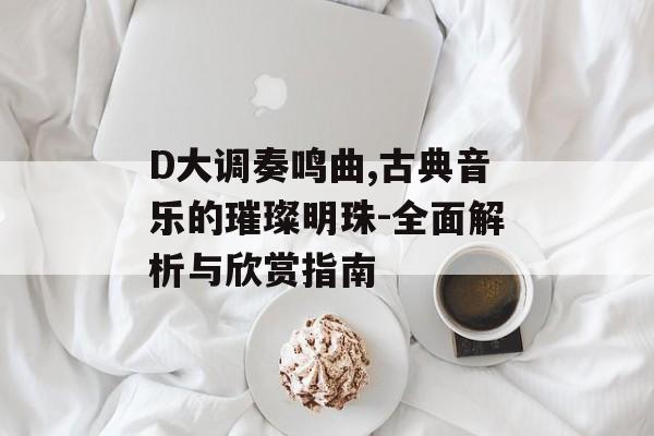 D大调奏鸣曲,古典音乐的璀璨明珠-全面解析与欣赏指南