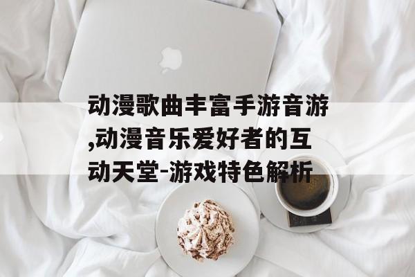 动漫歌曲丰富手游音游,动漫音乐爱好者的互动天堂-游戏特色解析