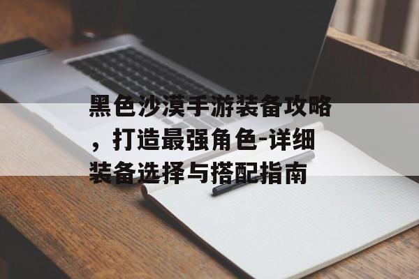 黑色沙漠手游装备攻略，打造最强角色-详细装备选择与搭配指南