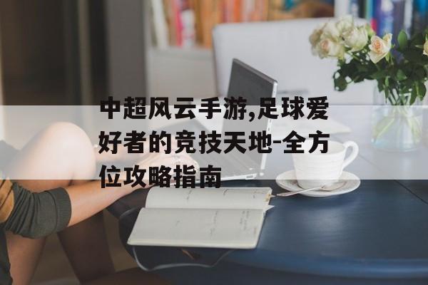 中超风云手游,足球爱好者的竞技天地-全方位攻略指南