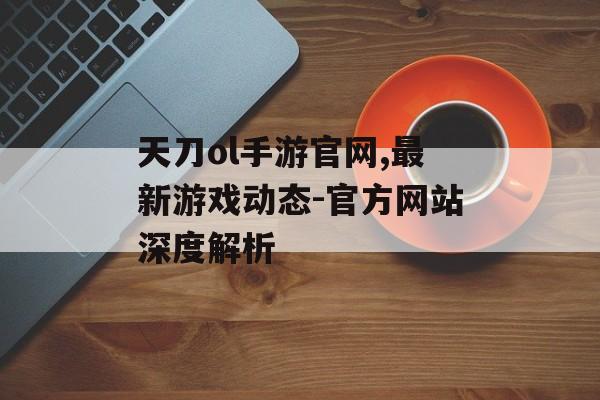 天刀ol手游官网,最新游戏动态-官方网站深度解析