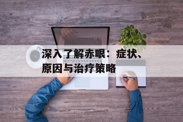 深入了解赤眼：症状、原因与治疗策略