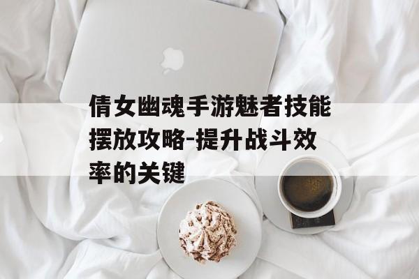 倩女幽魂手游魅者技能摆放攻略-提升战斗效率的关键