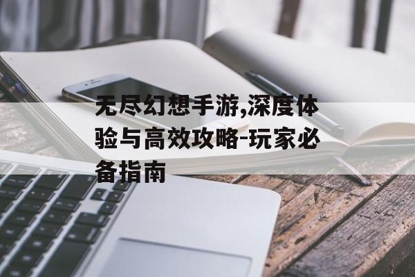 无尽幻想手游,深度体验与高效攻略-玩家必备指南