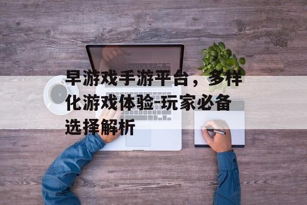 早游戏手游平台，多样化游戏体验-玩家必备选择解析