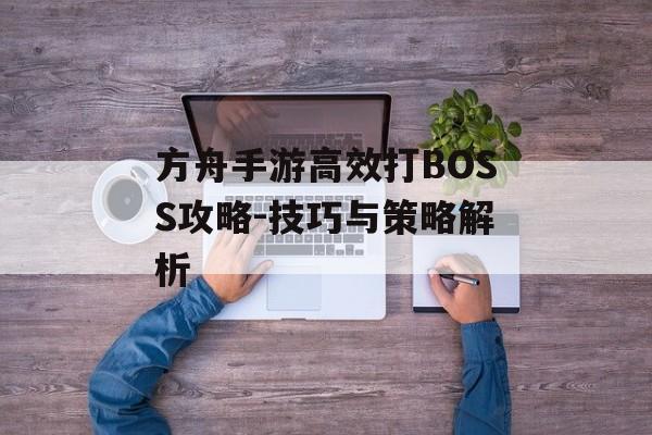 方舟手游高效打BOSS攻略-技巧与策略解析